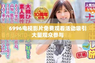6996电视影片免费观看活动吸引大量观众参与