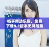 畅享舞动乐趣，免费下载9.1版本无风险跳舞软件安装指南