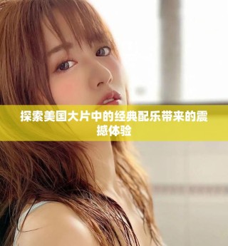 探索美国大片中的经典配乐带来的震撼体验