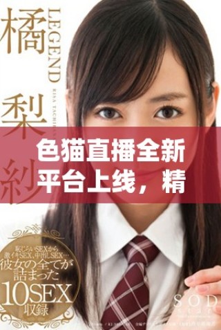 色猫直播全新平台上线，精彩内容等你来体验！