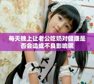 每天晚上让老公吃奶对健康是否会造成不良影响呢