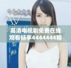 高清电视剧免费在线观看畅享4444444精彩剧情与演出魅力