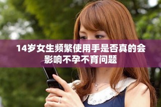 14岁女生频繁使用手是否真的会影响不孕不育问题