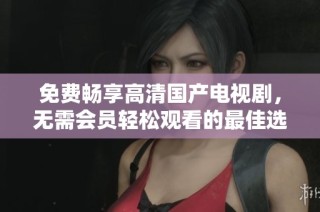 免费畅享高清国产电视剧，无需会员轻松观看的最佳选择