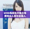 6996电视影片推出免费观众人数与全国人口对比分析