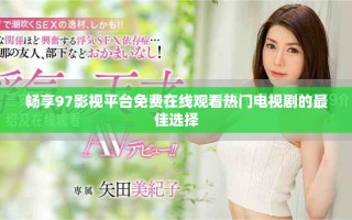 畅享97影视平台免费在线观看热门电视剧的最佳选择