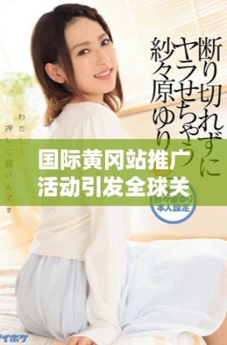 国际黄冈站推广活动引发全球关注与参与热潮