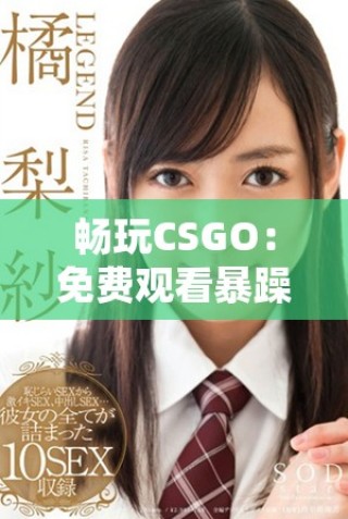 畅玩CSGO：免费观看暴躁少女精彩游戏瞬间