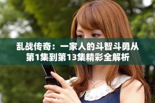 乱战传奇：一家人的斗智斗勇从第1集到第13集精彩全解析