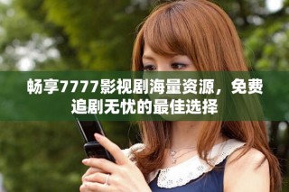 畅享7777影视剧海量资源，免费追剧无忧的最佳选择