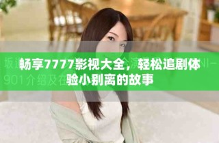 畅享7777影视大全，轻松追剧体验小别离的故事