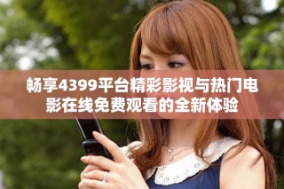 畅享4399平台精彩影视与热门电影在线免费观看的全新体验