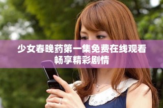 少女春晚药第一集免费在线观看畅享精彩剧情
