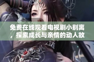 免费在线观看电视剧小别离，探索成长与亲情的动人故事