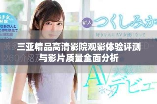 三亚精品高清影院观影体验评测与影片质量全面分析