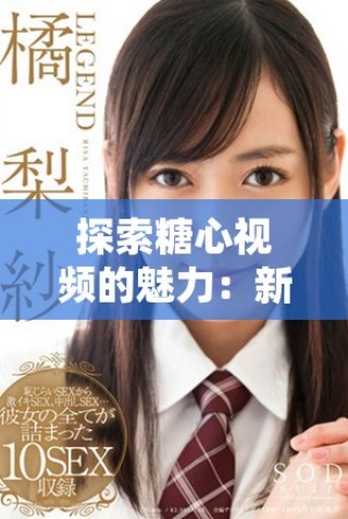 探索糖心视频的魅力：新颖内容与独特视角的完美结合