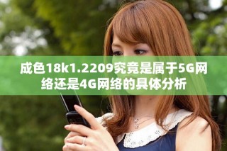 成色18k1.2209究竟是属于5G网络还是4G网络的具体分析