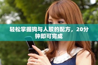轻松掌握狗与人胶的配方，20分钟即可完成