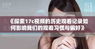 《探索17c视频的历史观看记录如何影响我们的观看习惯与偏好》