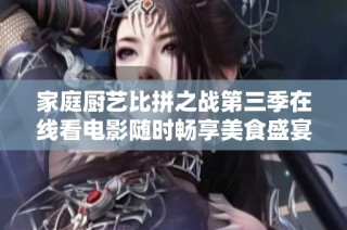 家庭厨艺比拼之战第三季在线看电影随时畅享美食盛宴
