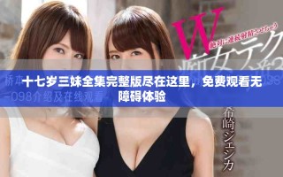 十七岁三妹全集完整版尽在这里，免费观看无障碍体验