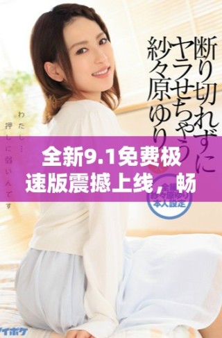 全新9.1免费极速版震撼上线，畅享极致体验与非凡性能
