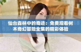 仙台森林中的奇迹：免费观看树木奇幻冒险全集的精彩体验