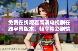 免费在线观看高清电视剧在线字幕版本，畅享精彩剧情与对话