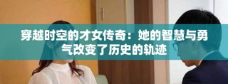 穿越时空的才女传奇：她的智慧与勇气改变了历史的轨迹