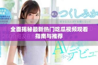 全面揭秘最新热门吃瓜视频观看指南与推荐
