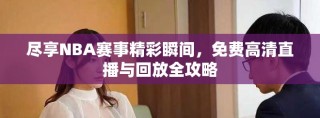 尽享NBA赛事精彩瞬间，免费高清直播与回放全攻略