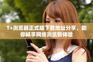 T+浏览器正式版下载地址分享，助你畅享网络浏览新体验