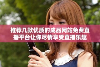 推荐几款优质的成品网站免费直播平台让你尽情享受直播乐趣