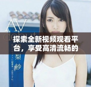 探索全新视频观看平台，享受高清流畅的观看体验与丰富内容