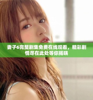 妻子6完整剧集免费在线观看，精彩剧情尽在此处等你揭晓