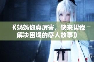 《妈妈你真厉害，快来帮我解决困境的感人故事》