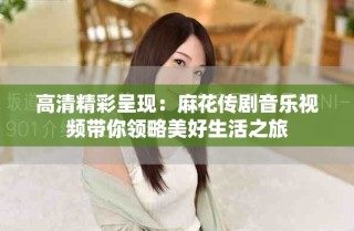 高清精彩呈现：麻花传剧音乐视频带你领略美好生活之旅