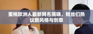 蜜桃欧洲人最新网名揭晓，粉丝们热议新风格与创意