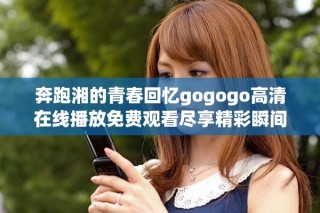 奔跑湘的青春回忆gogogo高清在线播放免费观看尽享精彩瞬间