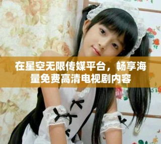在星空无限传媒平台，畅享海量免费高清电视剧内容