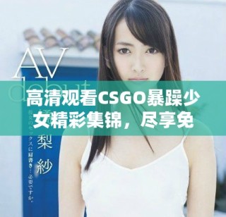 高清观看CSGO暴躁少女精彩集锦，尽享免费乐趣