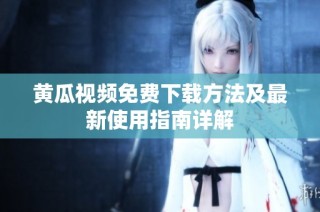 黄瓜视频免费下载方法及最新使用指南详解