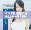2023年最新免费B站资源合集一站式获取永不收费