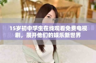15岁初中学生在线观看免费电视剧，展开他们的娱乐新世界