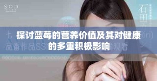 探讨蓝莓的营养价值及其对健康的多重积极影响