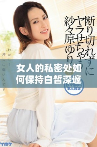 女人的私密处如何保持白皙深邃与迷人美感的方法分享