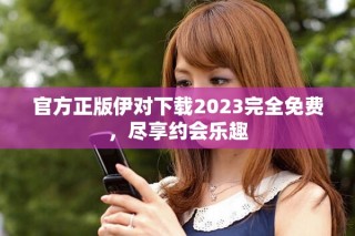 官方正版伊对下载2023完全免费，尽享约会乐趣