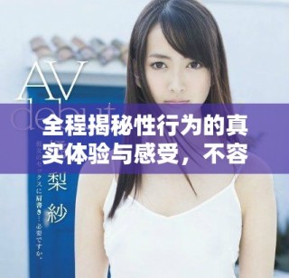 全程揭秘性行为的真实体验与感受，不容错过的精彩内容