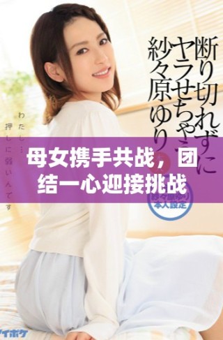 母女携手共战，团结一心迎接挑战的感人故事