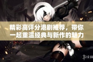 精彩高评分港剧推荐，带你一起重温经典与新作的魅力之旅